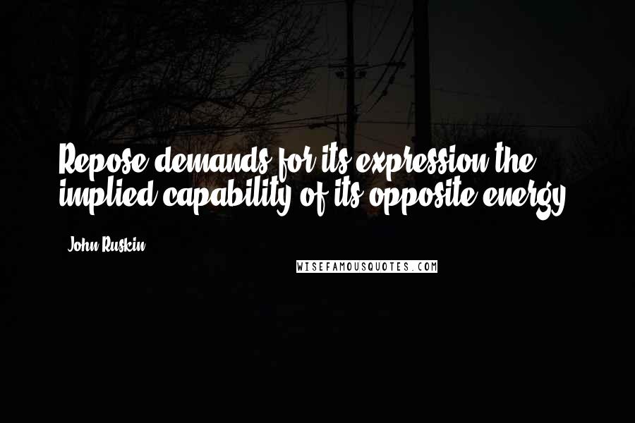 John Ruskin Quotes: Repose demands for its expression the implied capability of its opposite,energy.