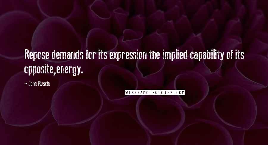 John Ruskin Quotes: Repose demands for its expression the implied capability of its opposite,energy.