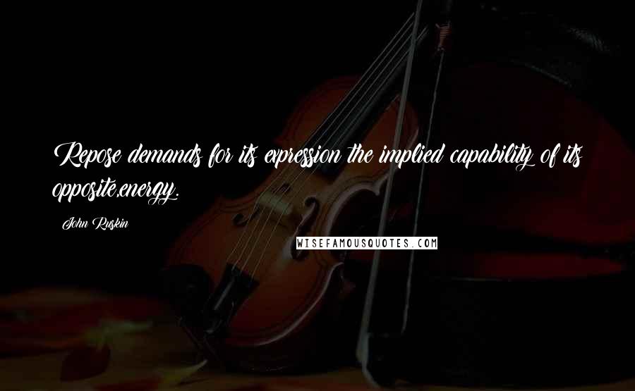 John Ruskin Quotes: Repose demands for its expression the implied capability of its opposite,energy.