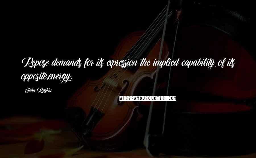 John Ruskin Quotes: Repose demands for its expression the implied capability of its opposite,energy.