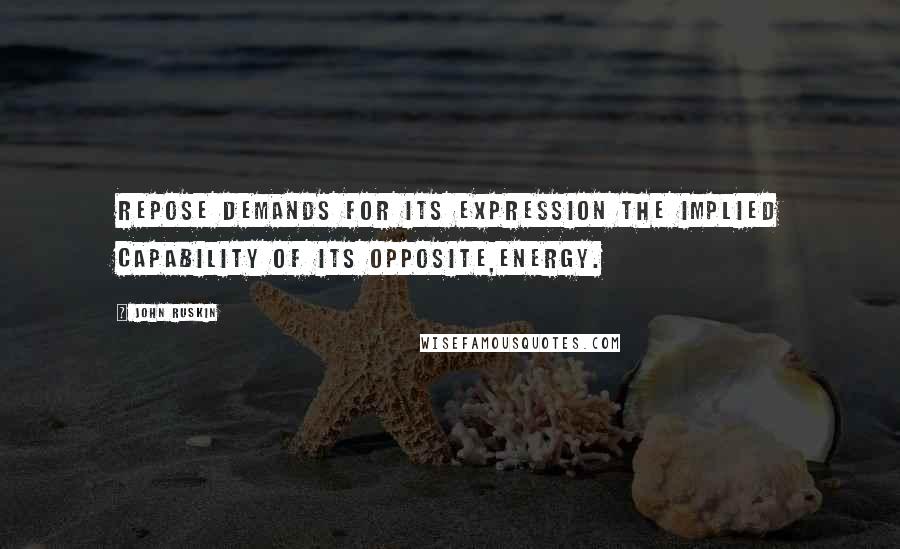 John Ruskin Quotes: Repose demands for its expression the implied capability of its opposite,energy.