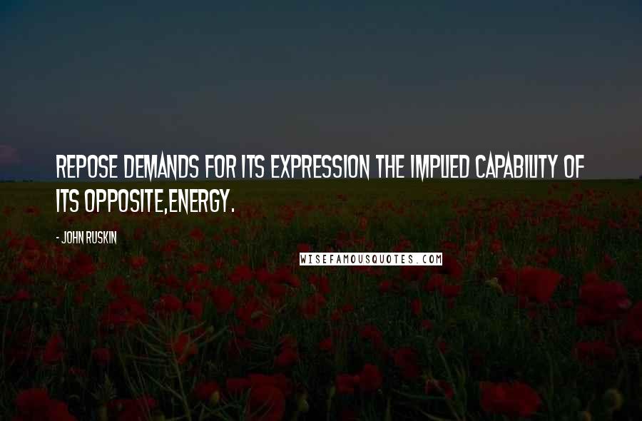 John Ruskin Quotes: Repose demands for its expression the implied capability of its opposite,energy.