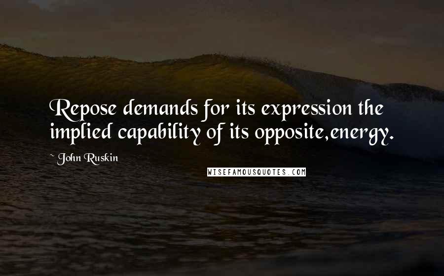 John Ruskin Quotes: Repose demands for its expression the implied capability of its opposite,energy.