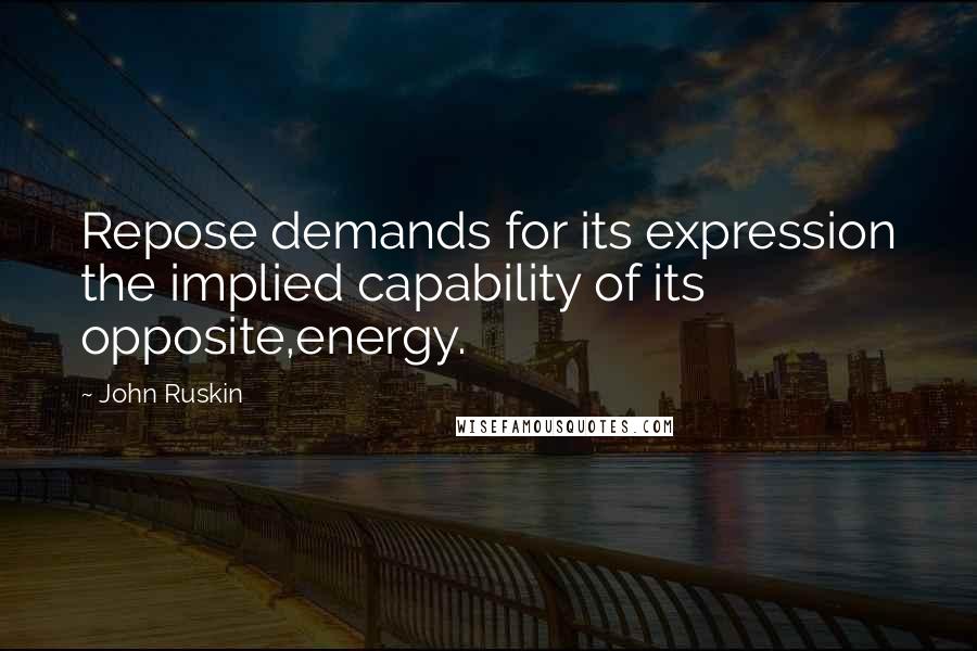 John Ruskin Quotes: Repose demands for its expression the implied capability of its opposite,energy.