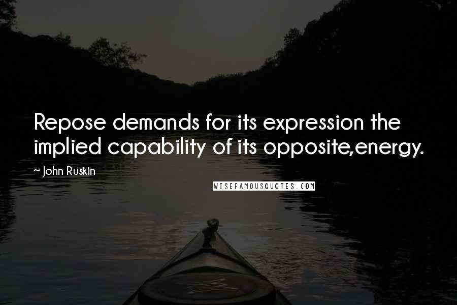 John Ruskin Quotes: Repose demands for its expression the implied capability of its opposite,energy.