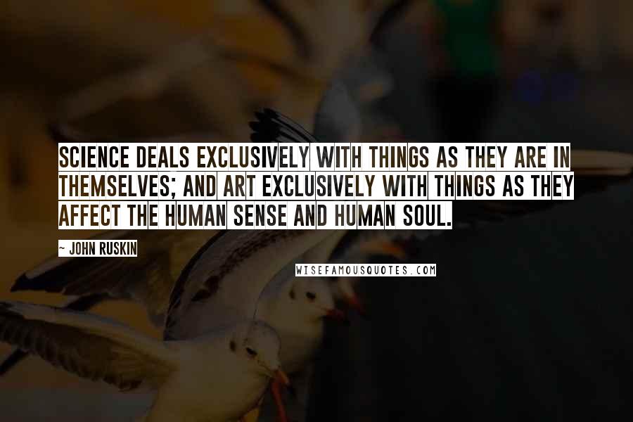 John Ruskin Quotes: Science deals exclusively with things as they are in themselves; and art exclusively with things as they affect the human sense and human soul.