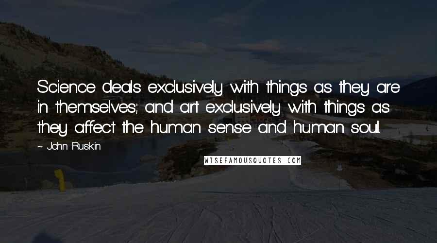 John Ruskin Quotes: Science deals exclusively with things as they are in themselves; and art exclusively with things as they affect the human sense and human soul.