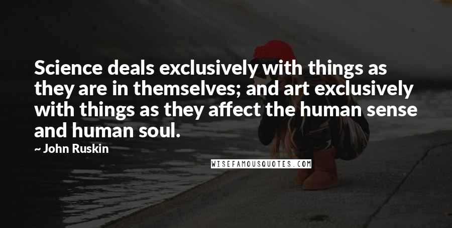 John Ruskin Quotes: Science deals exclusively with things as they are in themselves; and art exclusively with things as they affect the human sense and human soul.