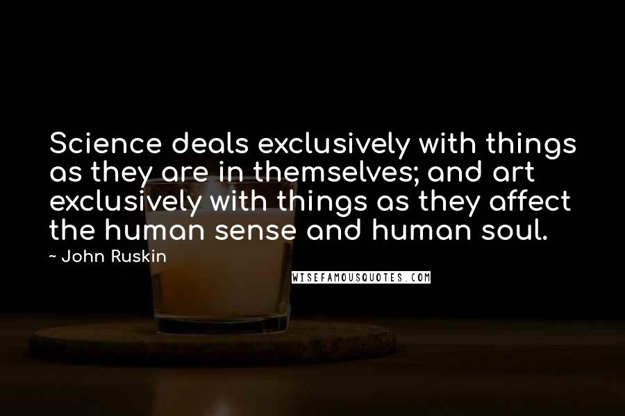 John Ruskin Quotes: Science deals exclusively with things as they are in themselves; and art exclusively with things as they affect the human sense and human soul.