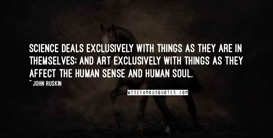 John Ruskin Quotes: Science deals exclusively with things as they are in themselves; and art exclusively with things as they affect the human sense and human soul.