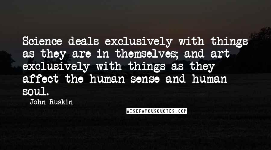 John Ruskin Quotes: Science deals exclusively with things as they are in themselves; and art exclusively with things as they affect the human sense and human soul.