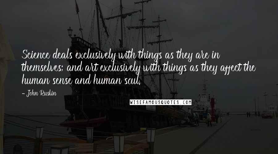 John Ruskin Quotes: Science deals exclusively with things as they are in themselves; and art exclusively with things as they affect the human sense and human soul.