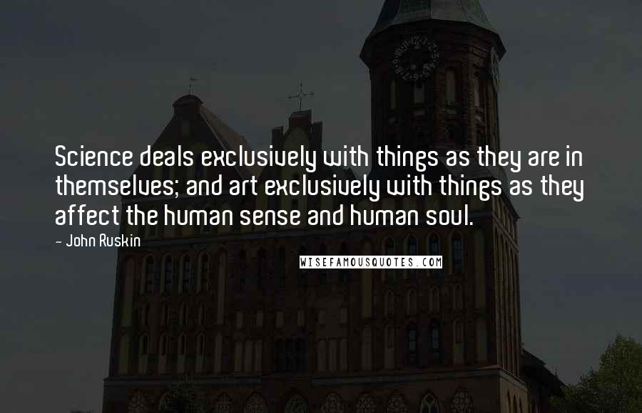 John Ruskin Quotes: Science deals exclusively with things as they are in themselves; and art exclusively with things as they affect the human sense and human soul.