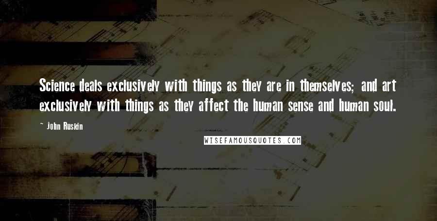 John Ruskin Quotes: Science deals exclusively with things as they are in themselves; and art exclusively with things as they affect the human sense and human soul.