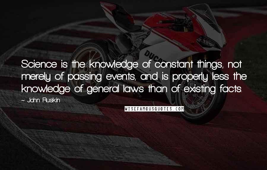 John Ruskin Quotes: Science is the knowledge of constant things, not merely of passing events, and is properly less the knowledge of general laws than of existing facts.