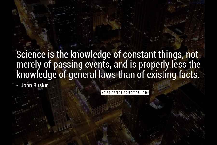 John Ruskin Quotes: Science is the knowledge of constant things, not merely of passing events, and is properly less the knowledge of general laws than of existing facts.