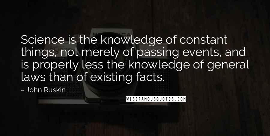 John Ruskin Quotes: Science is the knowledge of constant things, not merely of passing events, and is properly less the knowledge of general laws than of existing facts.