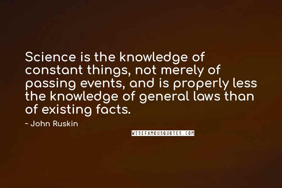 John Ruskin Quotes: Science is the knowledge of constant things, not merely of passing events, and is properly less the knowledge of general laws than of existing facts.