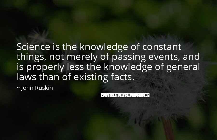 John Ruskin Quotes: Science is the knowledge of constant things, not merely of passing events, and is properly less the knowledge of general laws than of existing facts.