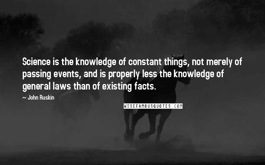 John Ruskin Quotes: Science is the knowledge of constant things, not merely of passing events, and is properly less the knowledge of general laws than of existing facts.