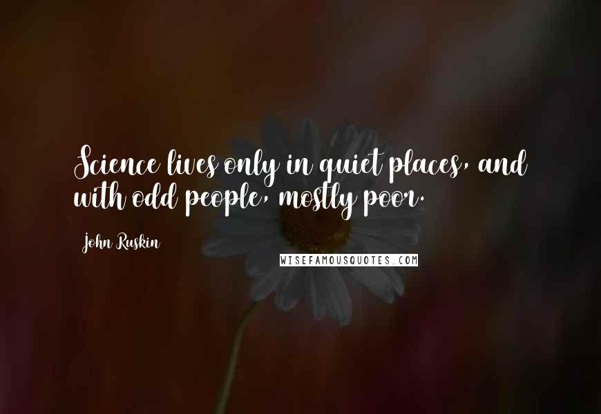 John Ruskin Quotes: Science lives only in quiet places, and with odd people, mostly poor.