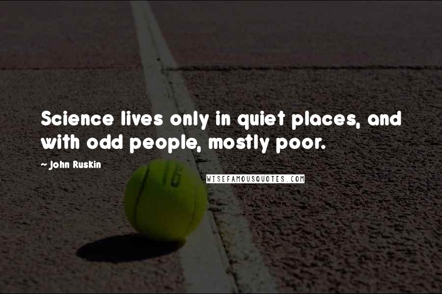 John Ruskin Quotes: Science lives only in quiet places, and with odd people, mostly poor.