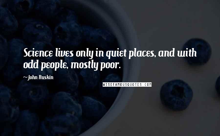 John Ruskin Quotes: Science lives only in quiet places, and with odd people, mostly poor.