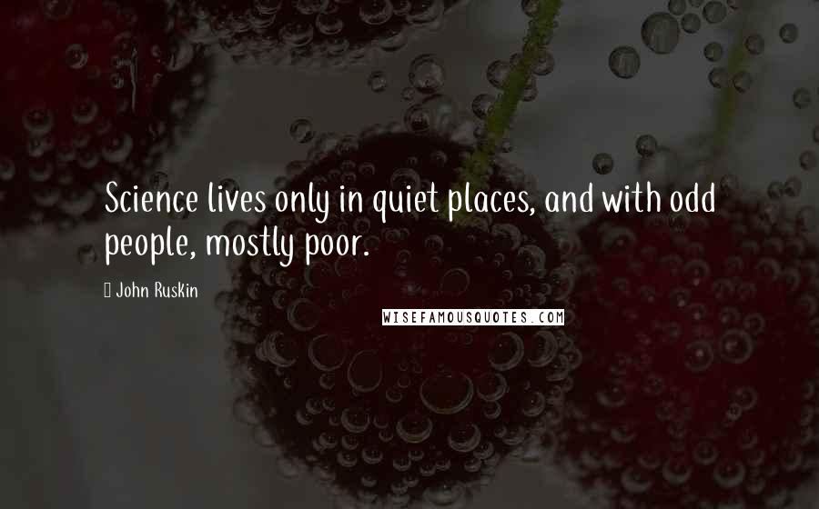 John Ruskin Quotes: Science lives only in quiet places, and with odd people, mostly poor.