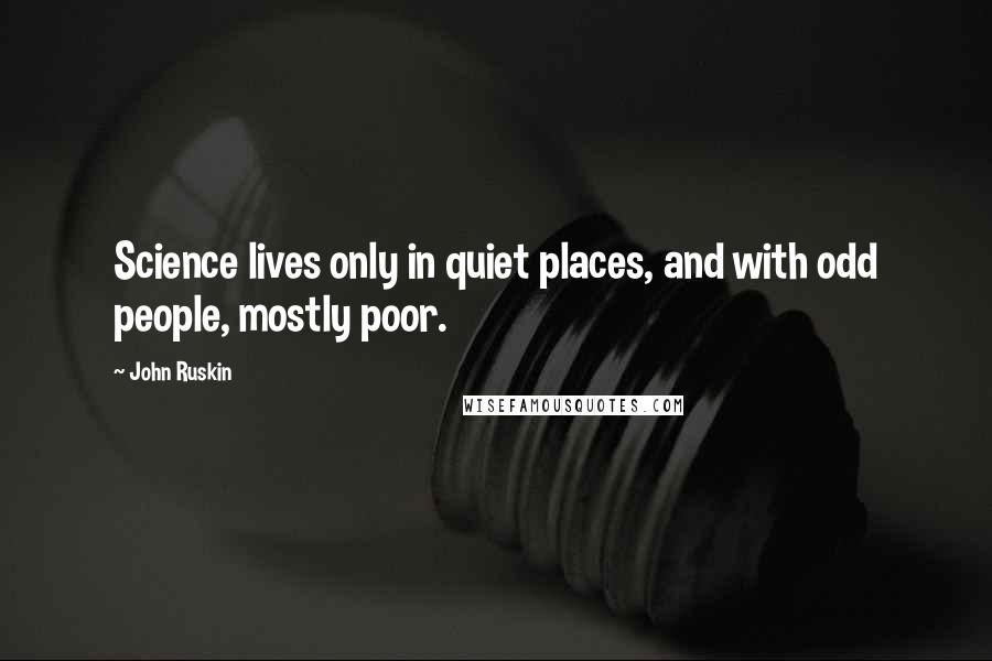 John Ruskin Quotes: Science lives only in quiet places, and with odd people, mostly poor.