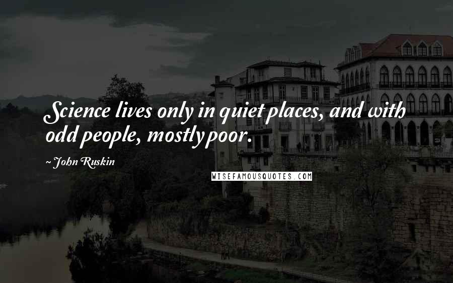 John Ruskin Quotes: Science lives only in quiet places, and with odd people, mostly poor.