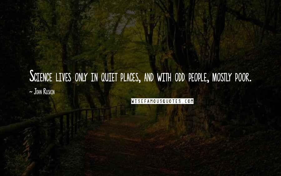 John Ruskin Quotes: Science lives only in quiet places, and with odd people, mostly poor.