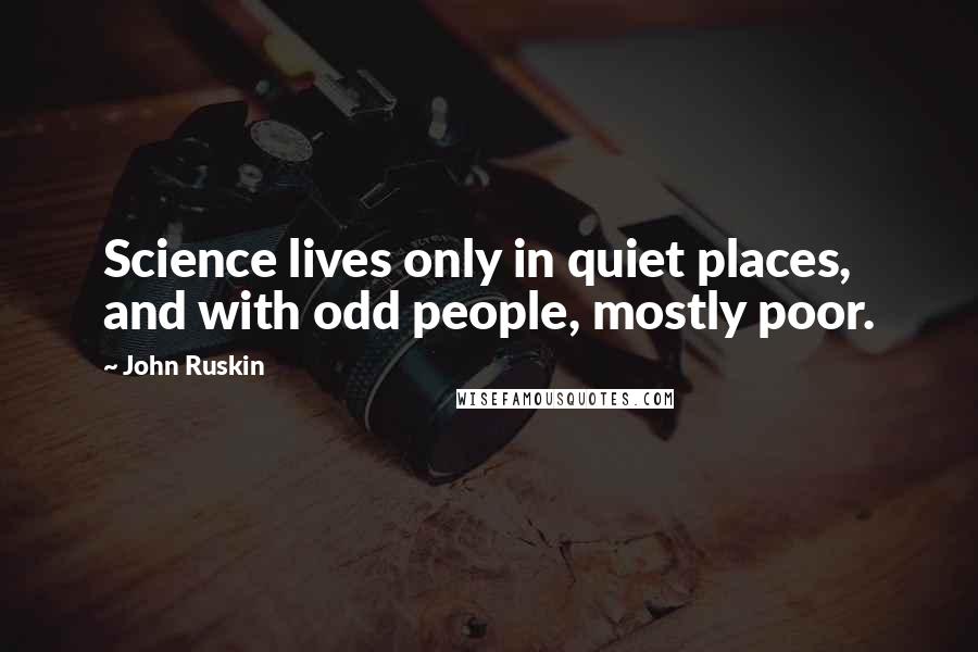 John Ruskin Quotes: Science lives only in quiet places, and with odd people, mostly poor.