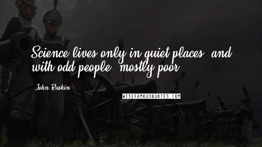 John Ruskin Quotes: Science lives only in quiet places, and with odd people, mostly poor.