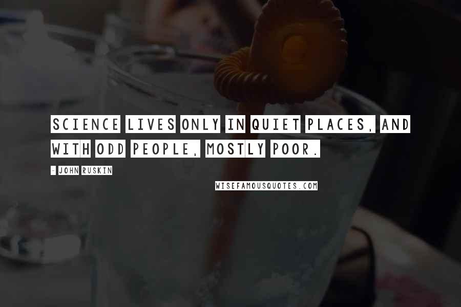 John Ruskin Quotes: Science lives only in quiet places, and with odd people, mostly poor.