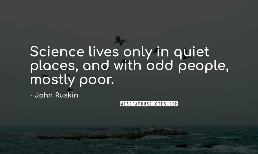 John Ruskin Quotes: Science lives only in quiet places, and with odd people, mostly poor.
