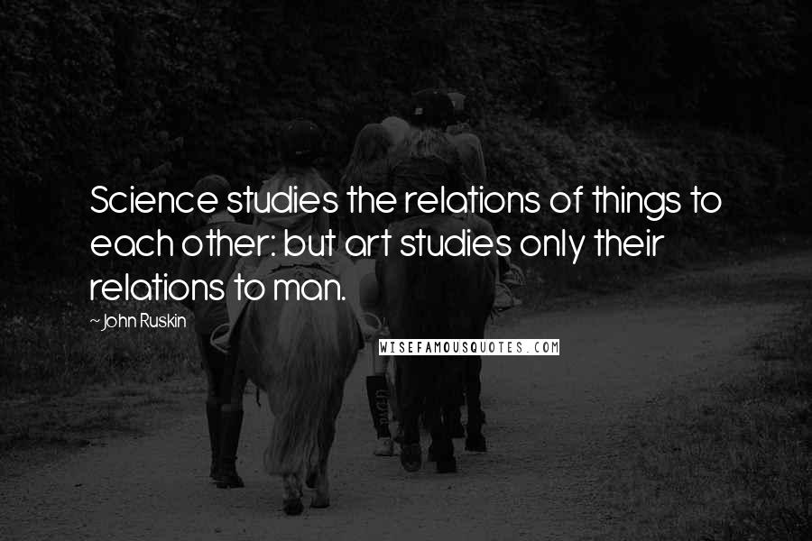 John Ruskin Quotes: Science studies the relations of things to each other: but art studies only their relations to man.