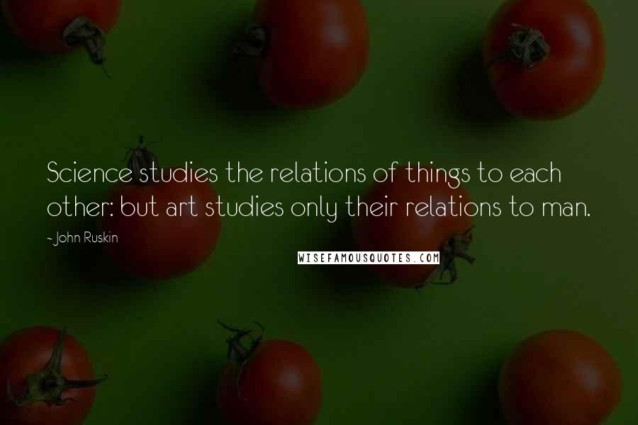 John Ruskin Quotes: Science studies the relations of things to each other: but art studies only their relations to man.