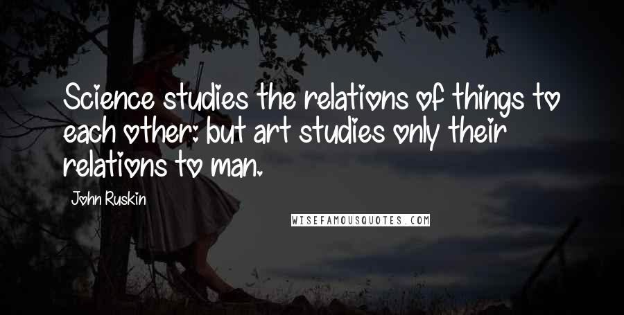 John Ruskin Quotes: Science studies the relations of things to each other: but art studies only their relations to man.