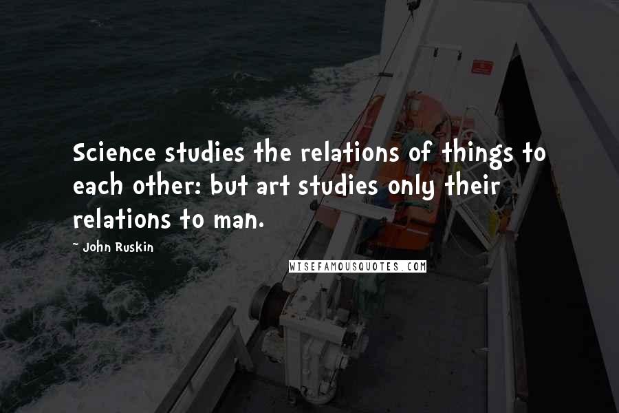 John Ruskin Quotes: Science studies the relations of things to each other: but art studies only their relations to man.