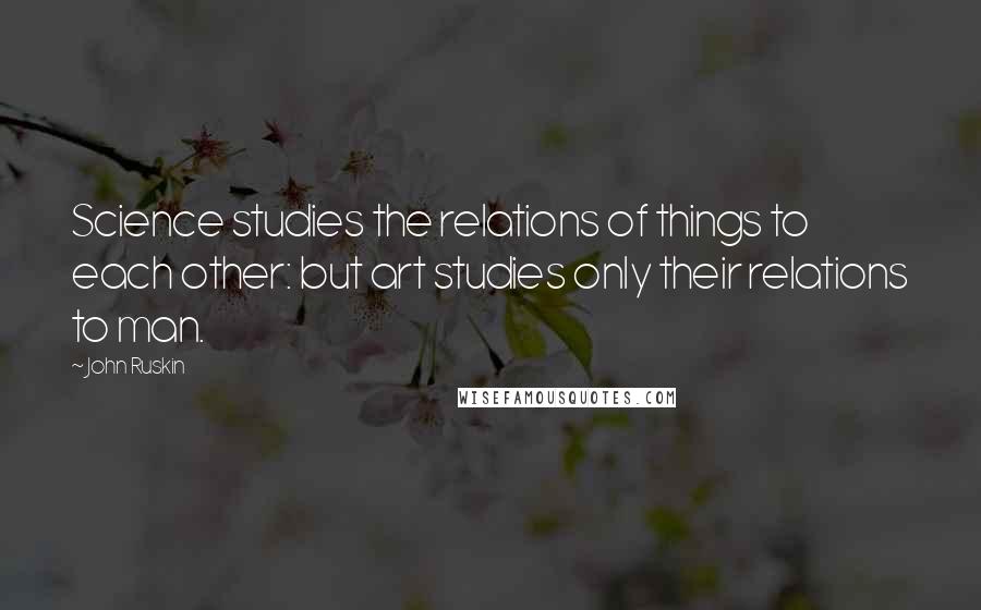 John Ruskin Quotes: Science studies the relations of things to each other: but art studies only their relations to man.