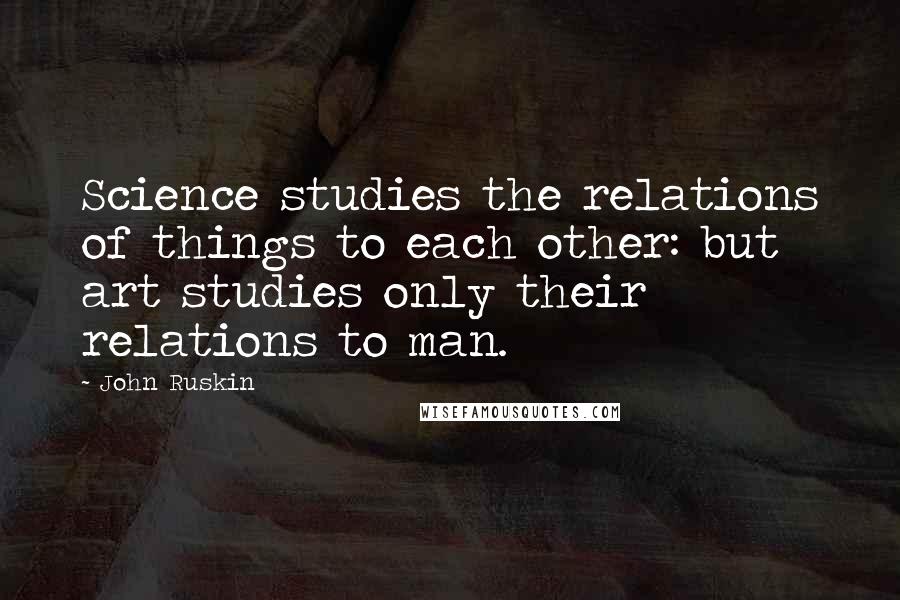 John Ruskin Quotes: Science studies the relations of things to each other: but art studies only their relations to man.