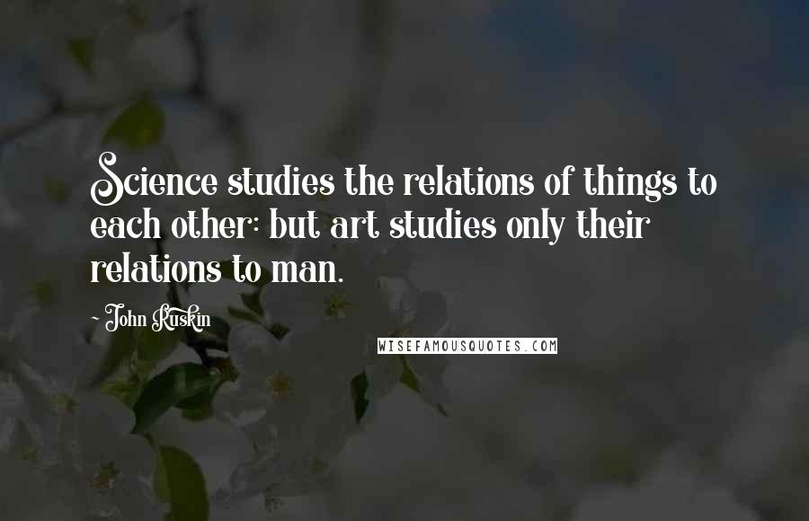 John Ruskin Quotes: Science studies the relations of things to each other: but art studies only their relations to man.