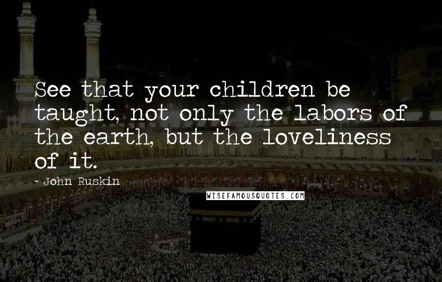 John Ruskin Quotes: See that your children be taught, not only the labors of the earth, but the loveliness of it.