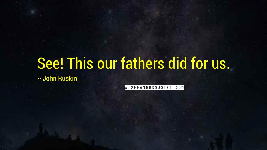 John Ruskin Quotes: See! This our fathers did for us.