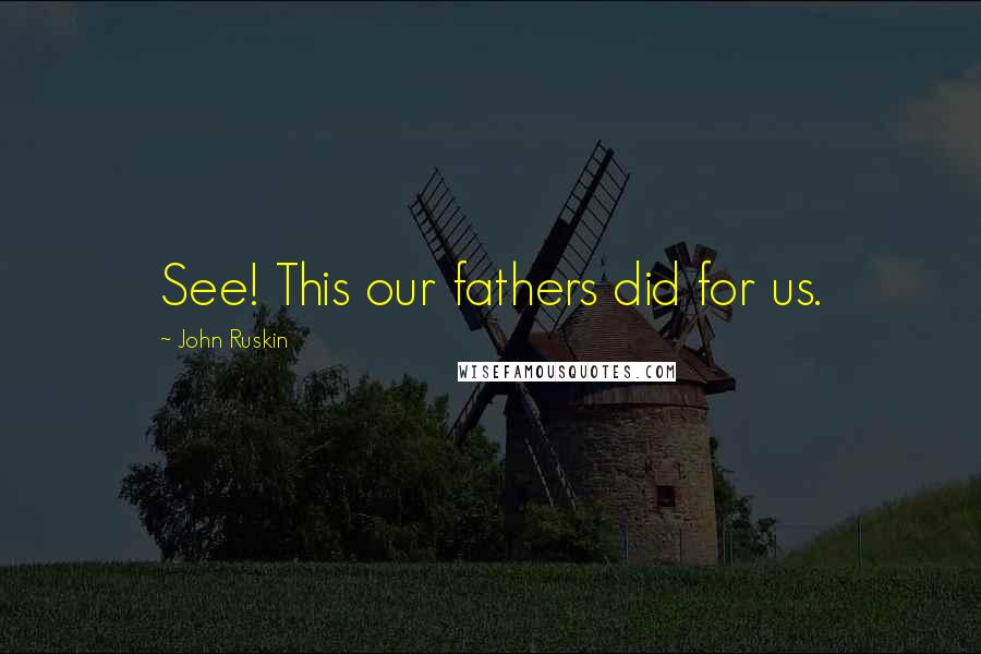 John Ruskin Quotes: See! This our fathers did for us.