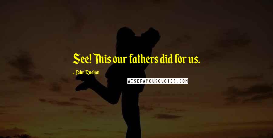 John Ruskin Quotes: See! This our fathers did for us.