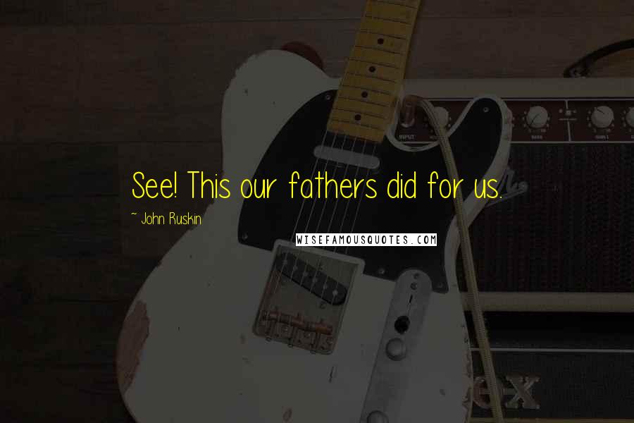 John Ruskin Quotes: See! This our fathers did for us.