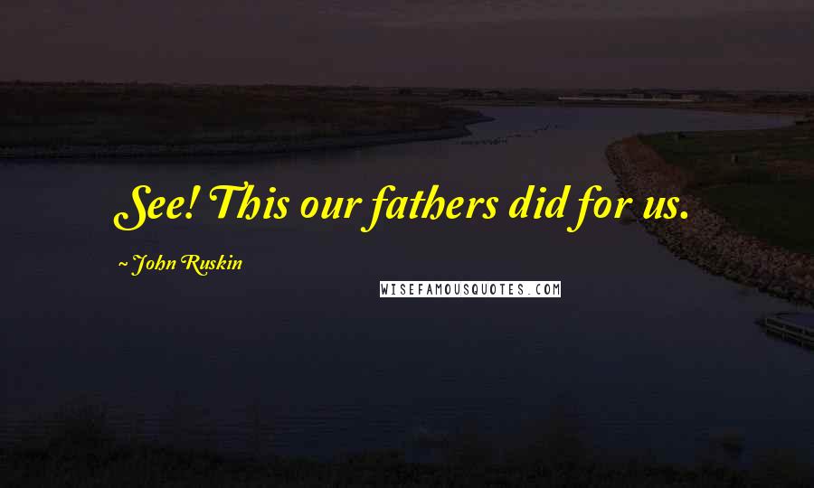 John Ruskin Quotes: See! This our fathers did for us.