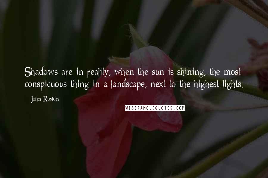 John Ruskin Quotes: Shadows are in reality, when the sun is shining, the most conspicuous thing in a landscape, next to the highest lights.