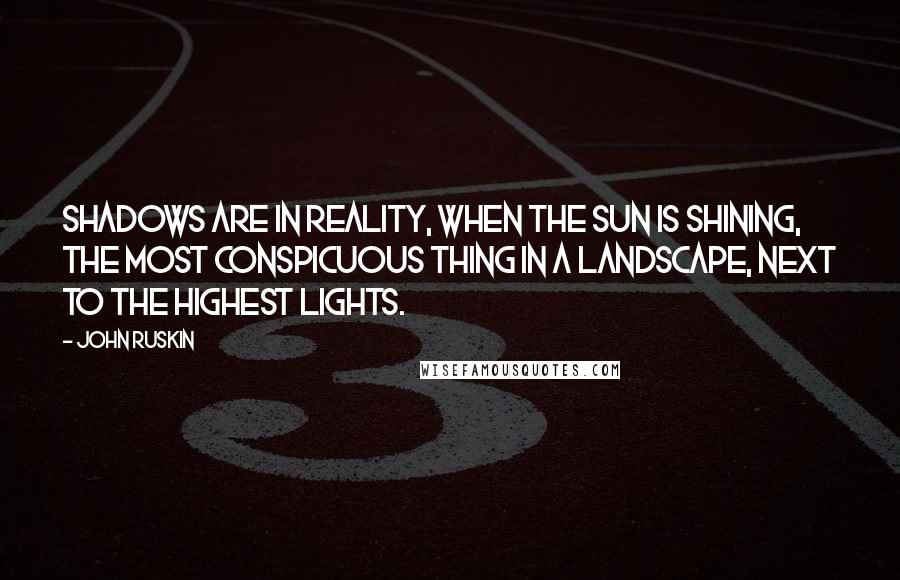 John Ruskin Quotes: Shadows are in reality, when the sun is shining, the most conspicuous thing in a landscape, next to the highest lights.